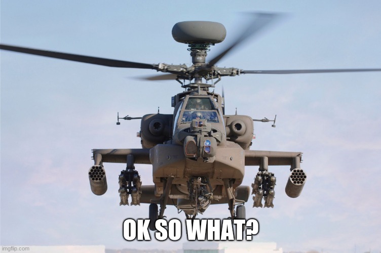 apache helicopter gender | OK SO WHAT? | image tagged in apache helicopter gender | made w/ Imgflip meme maker