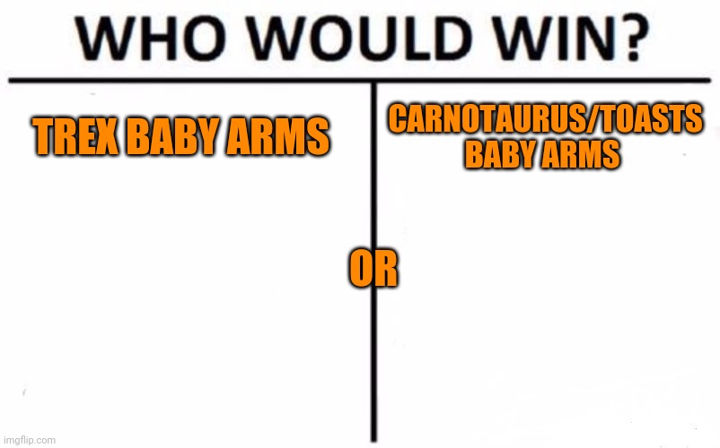 Who Would Win? Meme | TREX BABY ARMS; CARNOTAURUS/TOASTS BABY ARMS; OR | image tagged in memes,who would win | made w/ Imgflip meme maker