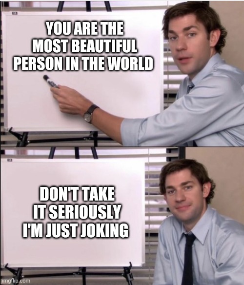 Jim office board | YOU ARE THE MOST BEAUTIFUL PERSON IN THE WORLD; DON'T TAKE IT SERIOUSLY I'M JUST JOKING | image tagged in jim office board | made w/ Imgflip meme maker
