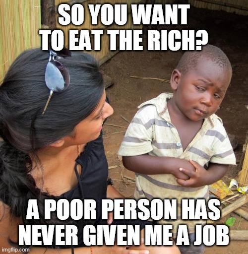 3rd World Sceptical Child | SO YOU WANT TO EAT THE RICH? A POOR PERSON HAS NEVER GIVEN ME A JOB | image tagged in 3rd world sceptical child | made w/ Imgflip meme maker