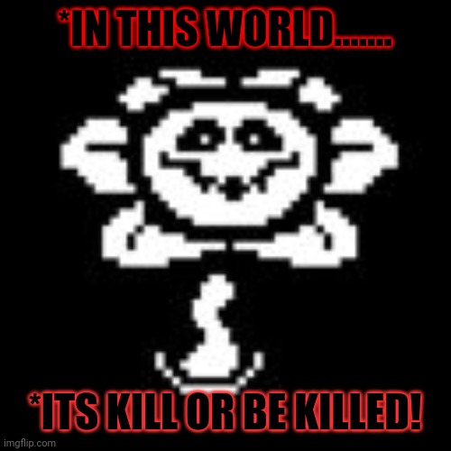 Kill or be killed quote | *IN THIS WORLD....... *ITS KILL OR BE KILLED! | image tagged in flowey | made w/ Imgflip meme maker