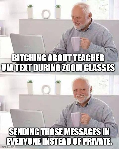 Hide the Pain Harold Meme | BITCHING ABOUT TEACHER VIA TEXT DURING ZOOM CLASSES; SENDING THOSE MESSAGES IN EVERYONE INSTEAD OF PRIVATE. | image tagged in memes,hide the pain harold | made w/ Imgflip meme maker