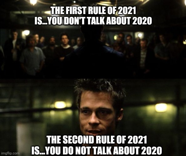 First rule of the Fight Club | THE FIRST RULE OF 2021 IS...YOU DON'T TALK ABOUT 2020; THE SECOND RULE OF 2021 IS...YOU DO NOT TALK ABOUT 2020 | image tagged in first rule of the fight club | made w/ Imgflip meme maker