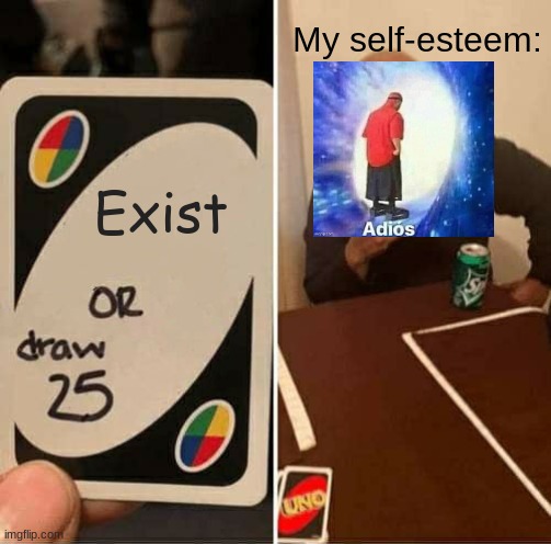 UNO Draw 25 Cards Meme | My self-esteem:; Exist | image tagged in memes,uno draw 25 cards | made w/ Imgflip meme maker