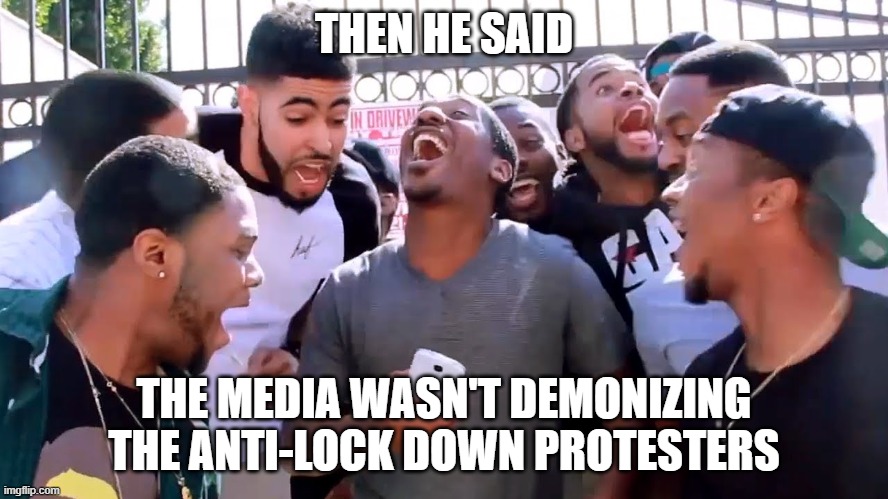 THEN HE SAID THE MEDIA WASN'T DEMONIZING THE ANTI-LOCK DOWN PROTESTERS | made w/ Imgflip meme maker
