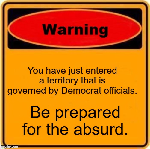 Warning Sign | You have just entered a territory that is governed by Democrat officials. Be prepared for the absurd. | image tagged in memes,warning sign | made w/ Imgflip meme maker