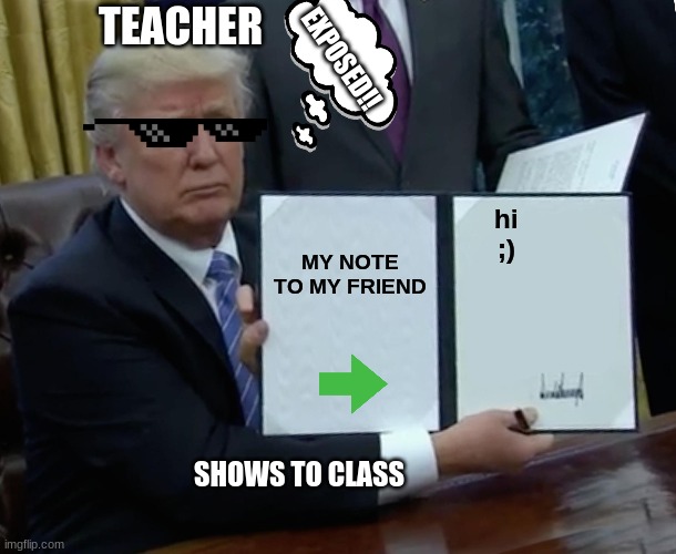 Trump Bill Signing | TEACHER; EXPOSED!! MY NOTE TO MY FRIEND; hi
;); SHOWS TO CLASS | image tagged in memes,trump bill signing | made w/ Imgflip meme maker