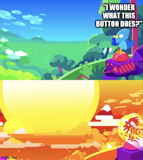 ever press a big red button without being told what it does. | "I WONDER WHAT THIS BUTTON DOES?" | image tagged in kurzgesagt explosion | made w/ Imgflip meme maker