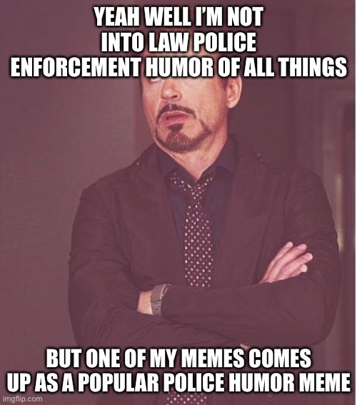 Face You Make Robert Downey Jr Meme | YEAH WELL I’M NOT INTO LAW POLICE ENFORCEMENT HUMOR OF ALL THINGS BUT ONE OF MY MEMES COMES UP AS A POPULAR POLICE HUMOR MEME | image tagged in memes,face you make robert downey jr | made w/ Imgflip meme maker