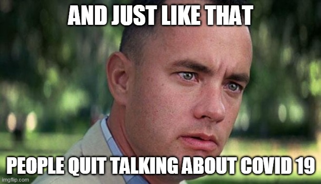 Forest Gump | AND JUST LIKE THAT; PEOPLE QUIT TALKING ABOUT COVID 19 | image tagged in forest gump | made w/ Imgflip meme maker