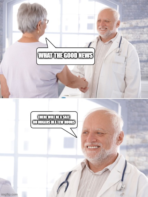 Depending how strong your pain tolerance. | WHAT THE GOOD NEWS; THERE WILL BE A SALE ON ORGANS IN A FEW HOURS | image tagged in hide the pain doctor harold | made w/ Imgflip meme maker