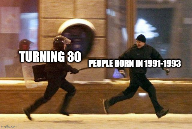 90s kids age in a nutshell | TURNING 30; PEOPLE BORN IN 1991-1993 | image tagged in police chasing guy,dank memes,fresh memes,dankmemes | made w/ Imgflip meme maker
