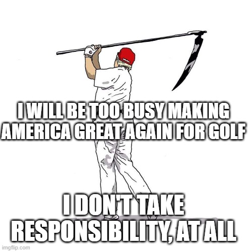 Trump death golfing | I WILL BE TOO BUSY MAKING AMERICA GREAT AGAIN FOR GOLF; I DON'T TAKE RESPONSIBILITY, AT ALL | image tagged in trump death golfing | made w/ Imgflip meme maker