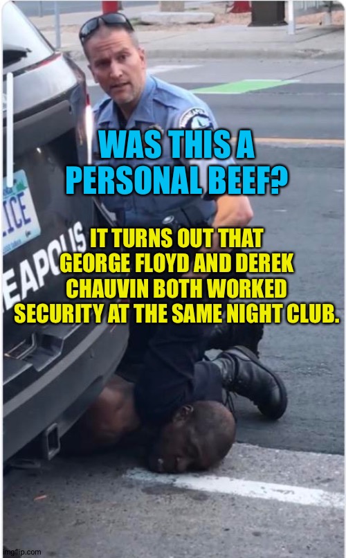 Personal beef? | WAS THIS A PERSONAL BEEF? IT TURNS OUT THAT GEORGE FLOYD AND DEREK CHAUVIN BOTH WORKED SECURITY AT THE SAME NIGHT CLUB. | image tagged in ofc derek chauvin | made w/ Imgflip meme maker