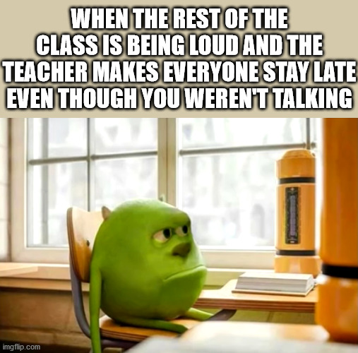 Yee | WHEN THE REST OF THE CLASS IS BEING LOUD AND THE TEACHER MAKES EVERYONE STAY LATE EVEN THOUGH YOU WEREN'T TALKING | image tagged in sully wazowski desk,memes,school | made w/ Imgflip meme maker