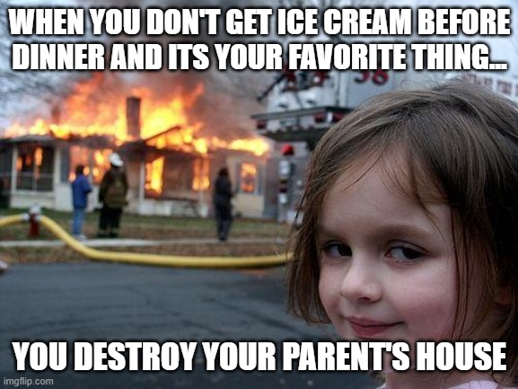 Disaster Girl | WHEN YOU DON'T GET ICE CREAM BEFORE DINNER AND ITS YOUR FAVORITE THING... YOU DESTROY YOUR PARENT'S HOUSE | image tagged in memes,disaster girl | made w/ Imgflip meme maker