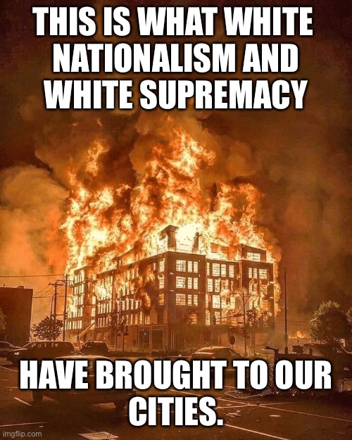 minneapolis burns | THIS IS WHAT WHITE 
NATIONALISM AND
WHITE SUPREMACY; HAVE BROUGHT TO OUR
CITIES. | image tagged in minneapolis burns | made w/ Imgflip meme maker