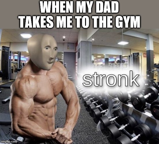 Meme man stronk | WHEN MY DAD TAKES ME TO THE GYM | image tagged in meme man stronk | made w/ Imgflip meme maker