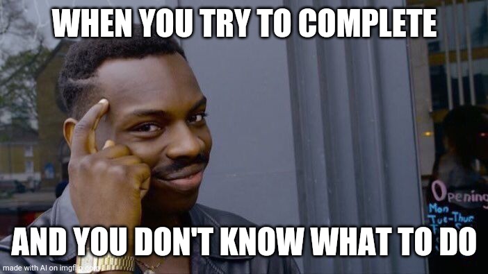 Great Advice! (Think About it/Brain Time/Fact Teller) | WHEN YOU TRY TO COMPLETE; AND YOU DON'T KNOW WHAT TO DO | image tagged in memes,roll safe think about it,brain,answers,facts,good advice | made w/ Imgflip meme maker