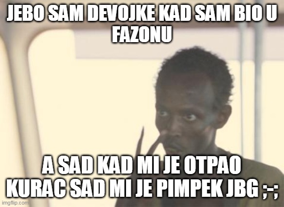 meme.exe | JEBO SAM DEVOJKE KAD SAM BIO U
FAZONU; A SAD KAD MI JE OTPAO KURAC SAD MI JE PIMPEK JBG ;-; | image tagged in memes,i'm the captain now | made w/ Imgflip meme maker