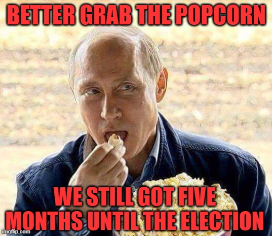 BETTER GRAB THE POPCORN WE STILL GOT FIVE MONTHS UNTIL THE ELECTION | image tagged in putin popcorn | made w/ Imgflip meme maker