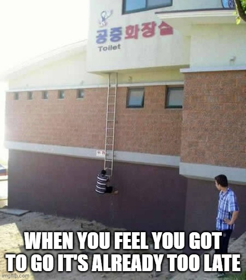 WHEN YOU FEEL YOU GOT TO GO IT'S ALREADY TOO LATE | image tagged in funny memes,memes,aint nobody got time for that | made w/ Imgflip meme maker
