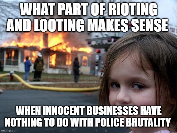 Disaster Girl | WHAT PART OF RIOTING AND LOOTING MAKES SENSE; WHEN INNOCENT BUSINESSES HAVE NOTHING TO DO WITH POLICE BRUTALITY | image tagged in memes,disaster girl | made w/ Imgflip meme maker