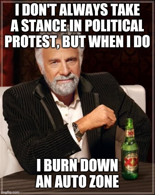Politics | I DON'T ALWAYS TAKE A STANCE IN POLITICAL PROTEST, BUT WHEN I DO; I BURN DOWN AN AUTO ZONE | image tagged in memes,the most interesting man in the world | made w/ Imgflip meme maker