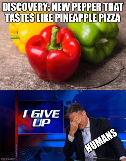 DISCOVERY: NEW PEPPER THAT TASTES LIKE PINEAPPLE PIZZA HUMANS | image tagged in i give up,bell pepper burn | made w/ Imgflip meme maker