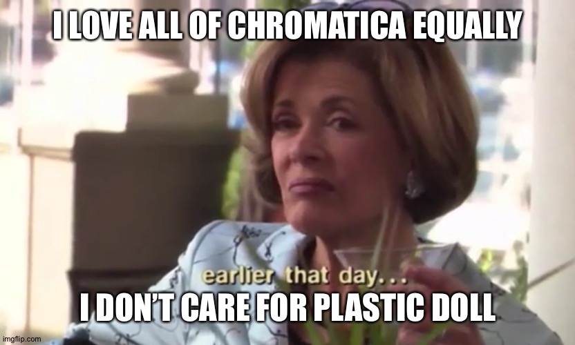 Lucille Bluth I don’t care for Gob | I LOVE ALL OF CHROMATICA EQUALLY; I DON’T CARE FOR PLASTIC DOLL | image tagged in lucille bluth i dont care for gob | made w/ Imgflip meme maker