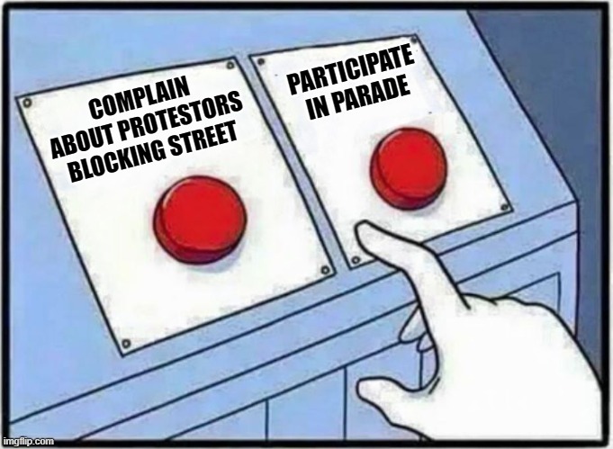 Racists be like | COMPLAIN ABOUT PROTESTORS BLOCKING STREET; PARTICIPATE IN PARADE | image tagged in hard choice to make | made w/ Imgflip meme maker