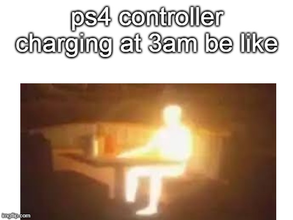 ps4 controller charging at 3am be like | ps4 controller charging at 3am be like | image tagged in funny,ps4,memes | made w/ Imgflip meme maker