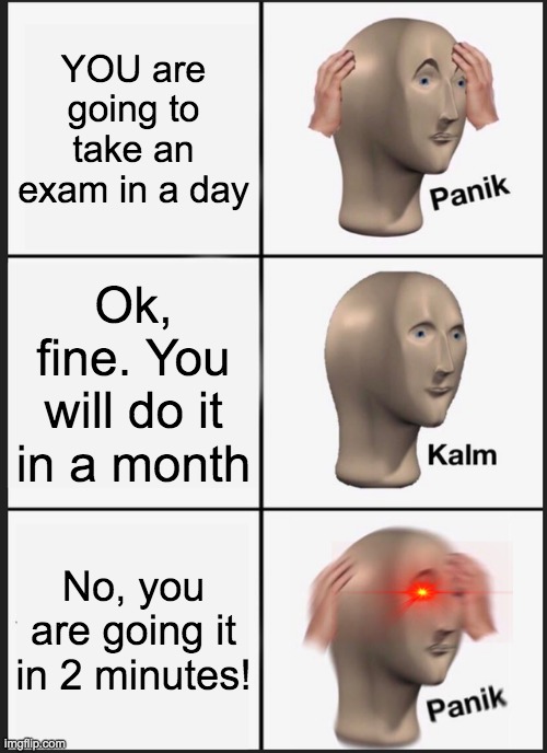 Panik Kalm Panik Meme | YOU are going to take an exam in a day; Ok, fine. You will do it in a month; No, you are going it in 2 minutes! | image tagged in memes,panik kalm panik | made w/ Imgflip meme maker