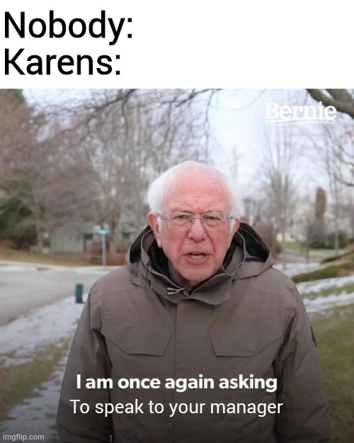 Karens | Nobody:
Karens:; To speak to your manager | image tagged in memes,bernie i am once again asking for your support,karen | made w/ Imgflip meme maker