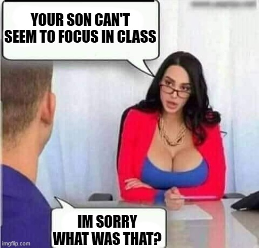 focus | YOUR SON CAN'T SEEM TO FOCUS IN CLASS; IM SORRY WHAT WAS THAT? | image tagged in teacher,mammary,focus | made w/ Imgflip meme maker
