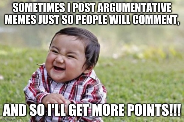 POINT, ROCKETCAT! | SOMETIMES I POST ARGUMENTATIVE MEMES JUST SO PEOPLE WILL COMMENT, AND SO I'LL GET MORE POINTS!!! | image tagged in memes,evil toddler | made w/ Imgflip meme maker