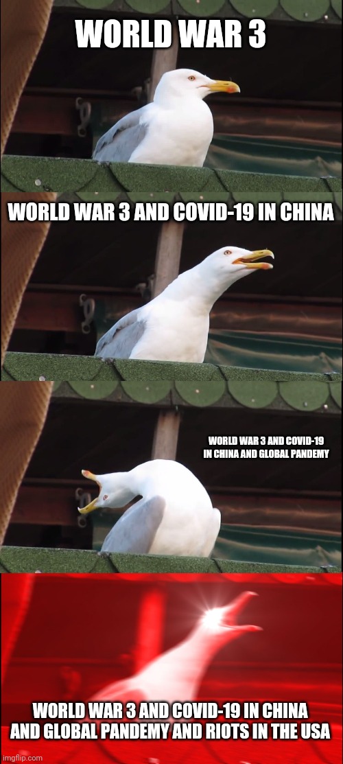 A summary of the first half of 2020 | WORLD WAR 3; WORLD WAR 3 AND COVID-19 IN CHINA; WORLD WAR 3 AND COVID-19 IN CHINA AND GLOBAL PANDEMY; WORLD WAR 3 AND COVID-19 IN CHINA AND GLOBAL PANDEMY AND RIOTS IN THE USA | image tagged in memes,inhaling seagull,coronavirus,world war 3,pandemic | made w/ Imgflip meme maker