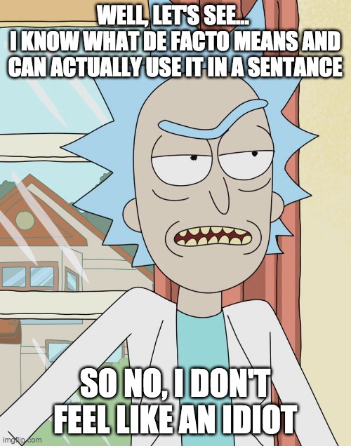 Rick Sanchez | WELL, LET'S SEE... 
I KNOW WHAT DE FACTO MEANS AND CAN ACTUALLY USE IT IN A SENTANCE SO NO, I DON'T FEEL LIKE AN IDIOT | image tagged in rick sanchez | made w/ Imgflip meme maker