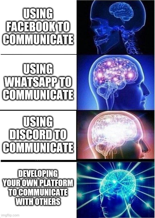 Expanding Brain Meme | USING FACEBOOK TO COMMUNICATE; USING WHATSAPP TO COMMUNICATE; USING DISCORD TO COMMUNICATE; DEVELOPING YOUR OWN PLATFORM TO COMMUNICATE WITH OTHERS | image tagged in memes,expanding brain | made w/ Imgflip meme maker