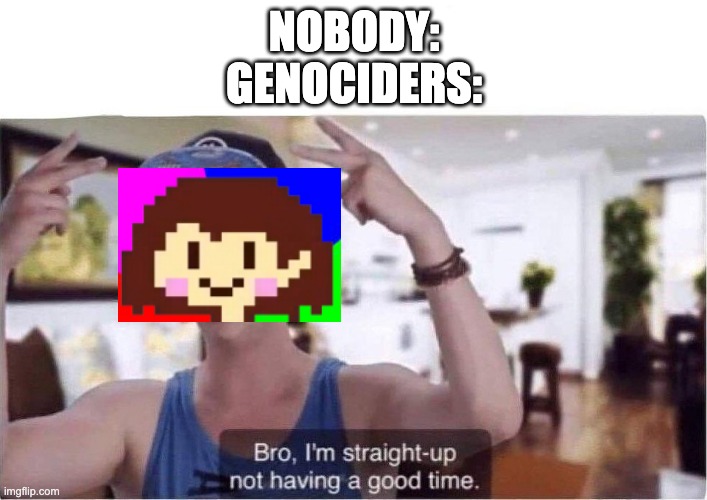 Bro I'm straight up not having a good time | NOBODY:
GENOCIDERS: | image tagged in bro i'm straight up not having a good time | made w/ Imgflip meme maker