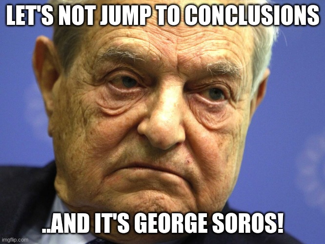 George Soros | LET'S NOT JUMP TO CONCLUSIONS; ..AND IT'S GEORGE SOROS! | image tagged in george soros | made w/ Imgflip meme maker