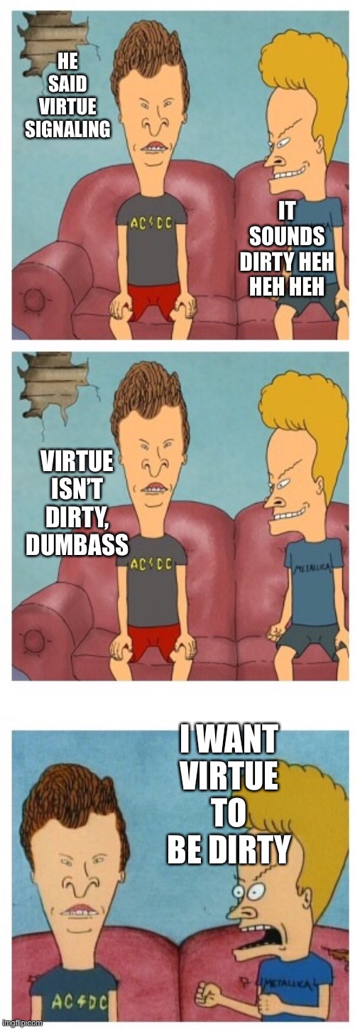 Frustrated Beavis | HE SAID VIRTUE SIGNALING I WANT VIRTUE TO BE DIRTY IT SOUNDS DIRTY HEH HEH HEH VIRTUE ISN’T DIRTY, DUMBASS | image tagged in frustrated beavis | made w/ Imgflip meme maker