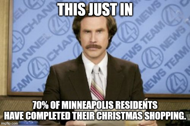 Christmas Shopping | THIS JUST IN; 70% OF MINNEAPOLIS RESIDENTS HAVE COMPLETED THEIR CHRISTMAS SHOPPING. | image tagged in memes,ron burgundy | made w/ Imgflip meme maker