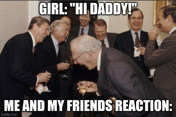 bruh moment am i right? | GIRL: "HI DADDY!"; ME AND MY FRIENDS REACTION: | image tagged in memes,laughing men in suits | made w/ Imgflip meme maker