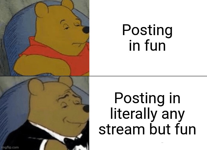 Tuxedo Winnie The Pooh |  Posting in fun; Posting in literally any stream but fun | image tagged in memes,tuxedo winnie the pooh | made w/ Imgflip meme maker