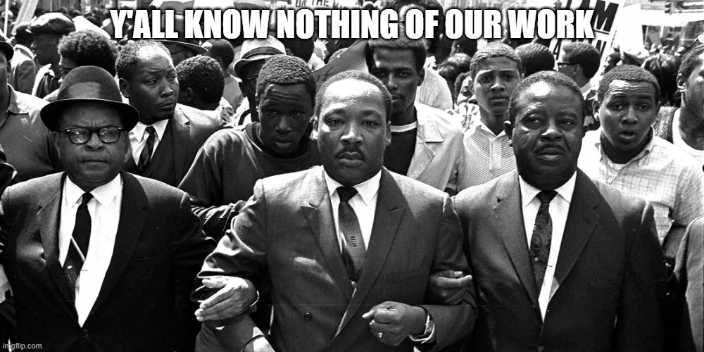  Y'ALL KNOW NOTHING OF OUR WORK | image tagged in mlk jr | made w/ Imgflip meme maker