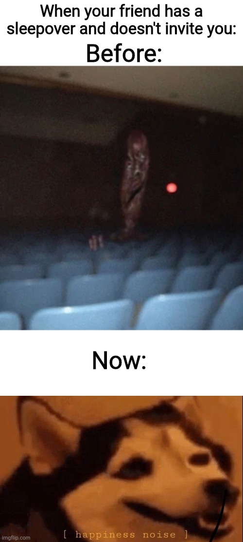 Before:; When your friend has a sleepover and doesn't invite you:; Now: | image tagged in happiness noise,starliner cinema | made w/ Imgflip meme maker