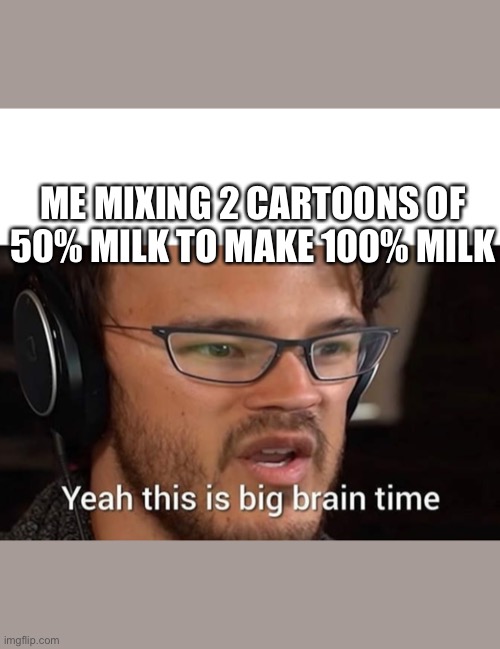 this is big brain time | ME MIXING 2 CARTOONS OF 50% MILK TO MAKE 100% MILK | image tagged in this is big brain time | made w/ Imgflip meme maker