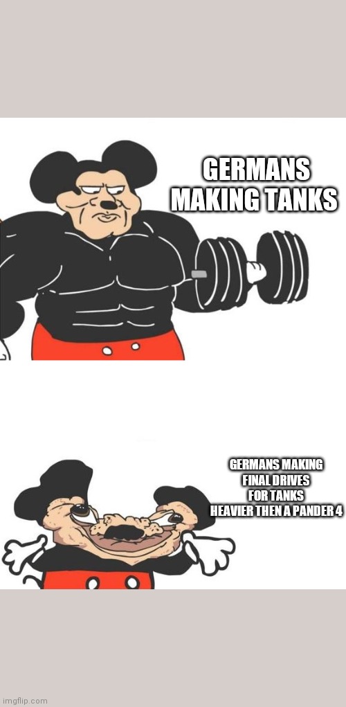 Buff mickey (reverse) | GERMANS MAKING TANKS; GERMANS MAKING FINAL DRIVES FOR TANKS HEAVIER THEN A PANDER 4 | image tagged in buff mickey reverse,historical meme,memes | made w/ Imgflip meme maker