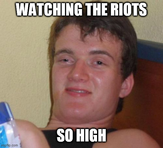 10 Guy Meme | WATCHING THE RIOTS; SO HIGH | image tagged in memes,10 guy | made w/ Imgflip meme maker